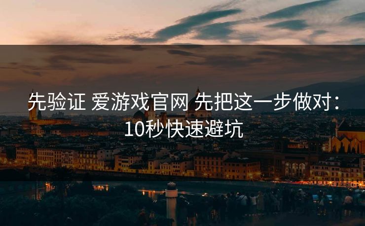 先验证 爱游戏官网 先把这一步做对：10秒快速避坑