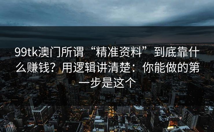 99tk澳门所谓“精准资料”到底靠什么赚钱？用逻辑讲清楚：你能做的第一步是这个