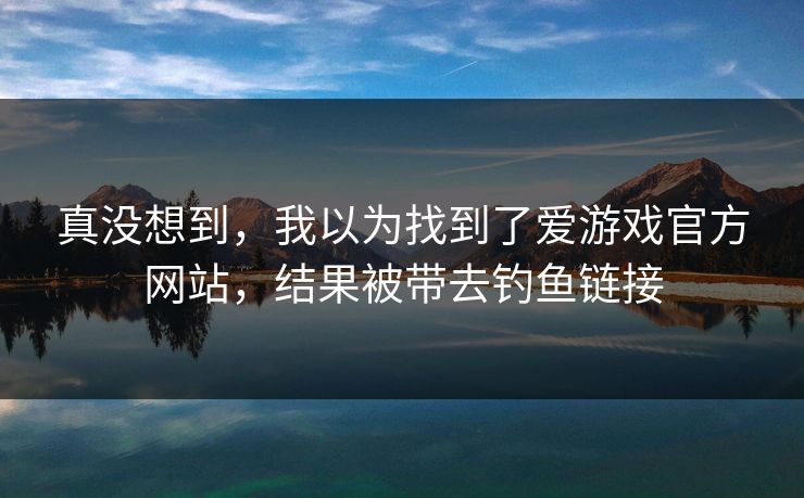 真没想到,我以为找到了爱游戏官方网站,结果被带去钓鱼链接 真没想到,我以为找到了爱游戏官方网站,结果被带去钓鱼链接