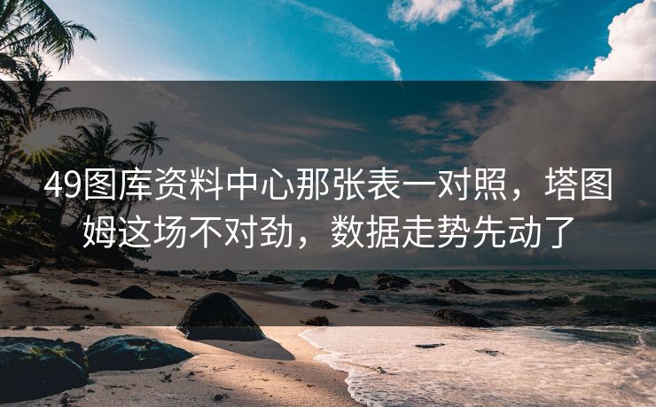49图库资料中心那张表一对照,塔图姆这场不对劲,数据走势先动了 49图库资料中心那张表一对照,塔图姆这场不对劲,数据走势先动了
