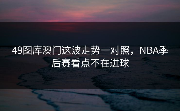 49图库澳门这波走势一对照，NBA季后赛看点不在进球