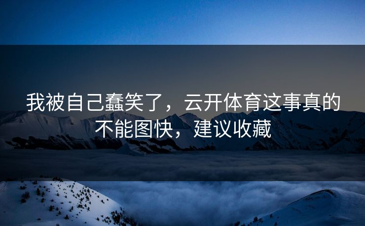 我被自己蠢笑了，云开体育这事真的不能图快，建议收藏