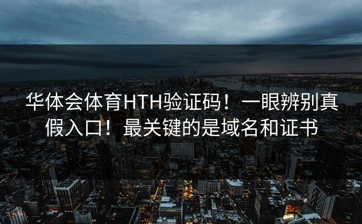 华体会体育HTH验证码！一眼辨别真假入口！最关键的是域名和证书