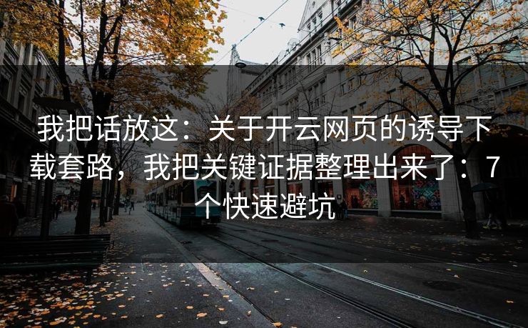 我把话放这：关于开云网页的诱导下载套路，我把关键证据整理出来了：7个快速避坑