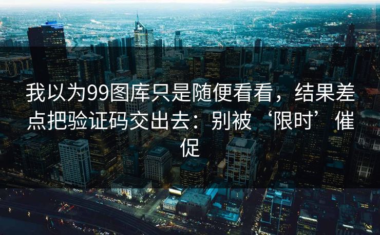 我以为99图库只是随便看看，结果差点把验证码交出去：别被‘限时’催促