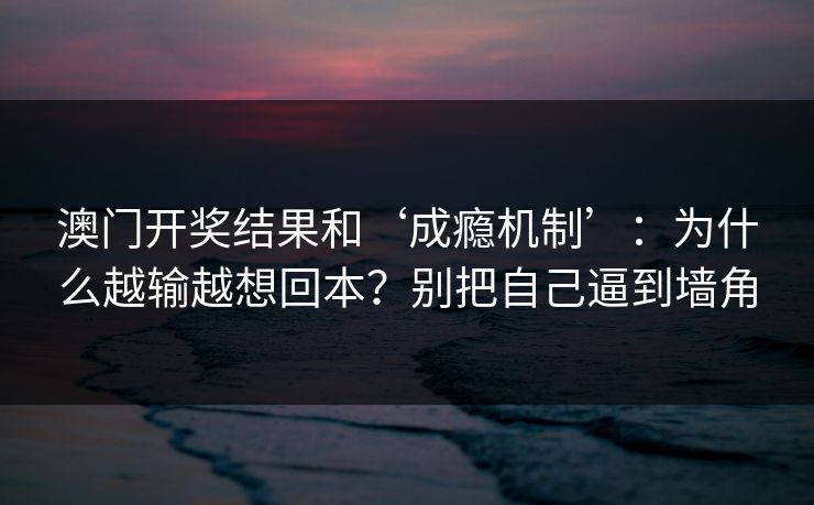 澳门开奖结果和‘成瘾机制’：为什么越输越想回本？别把自己逼到墙角