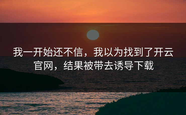 我一开始还不信，我以为找到了开云官网，结果被带去诱导下载