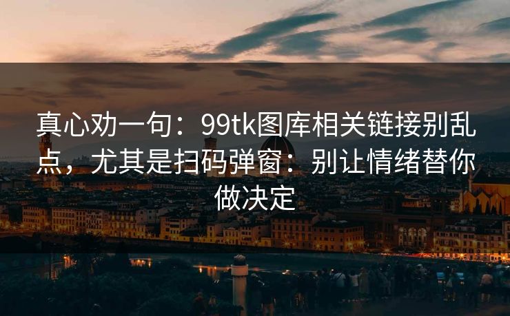 真心劝一句：99tk图库相关链接别乱点，尤其是扫码弹窗：别让情绪替你做决定