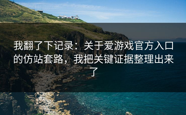 我翻了下记录：关于爱游戏官方入口的仿站套路，我把关键证据整理出来了