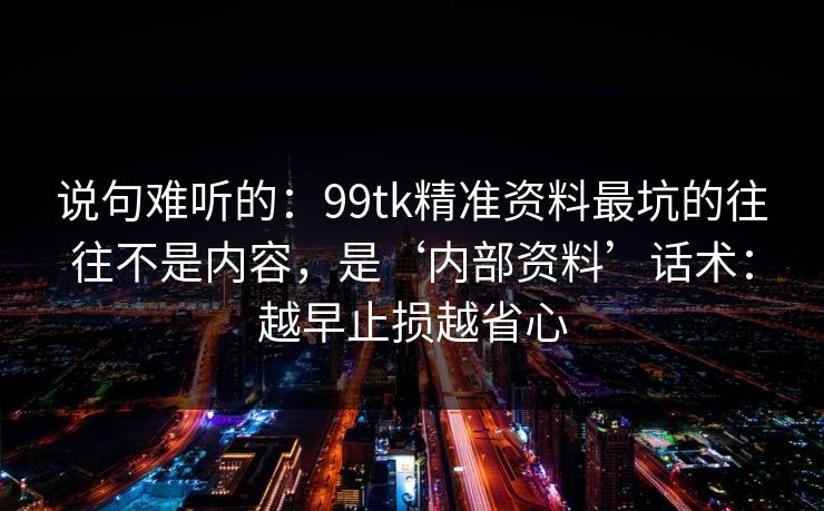 说句难听的：99tk精准资料最坑的往往不是内容，是‘内部资料’话术：越早止损越省心