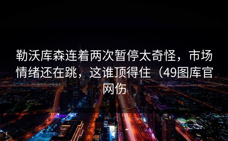 勒沃库森连着两次暂停太奇怪，市场情绪还在跳，这谁顶得住（49图库官网伤