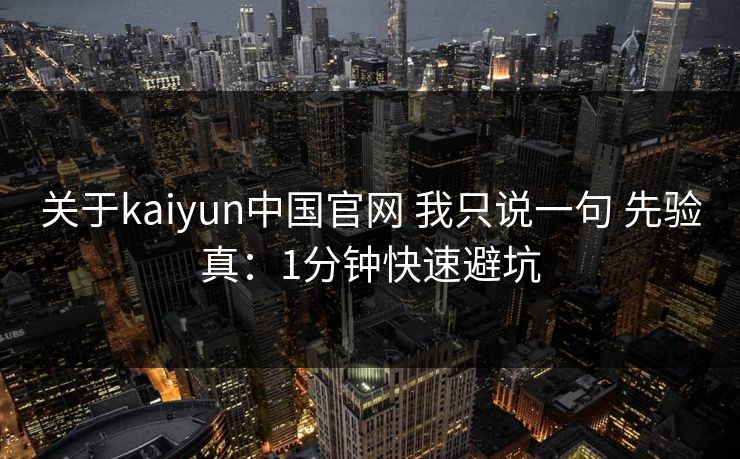 关于kaiyun中国官网 我只说一句 先验真：1分钟快速避坑