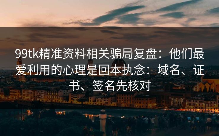 99tk精准资料相关骗局复盘：他们最爱利用的心理是回本执念：域名、证书、签名先核对
