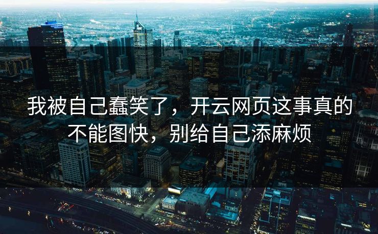 我被自己蠢笑了，开云网页这事真的不能图快，别给自己添麻烦