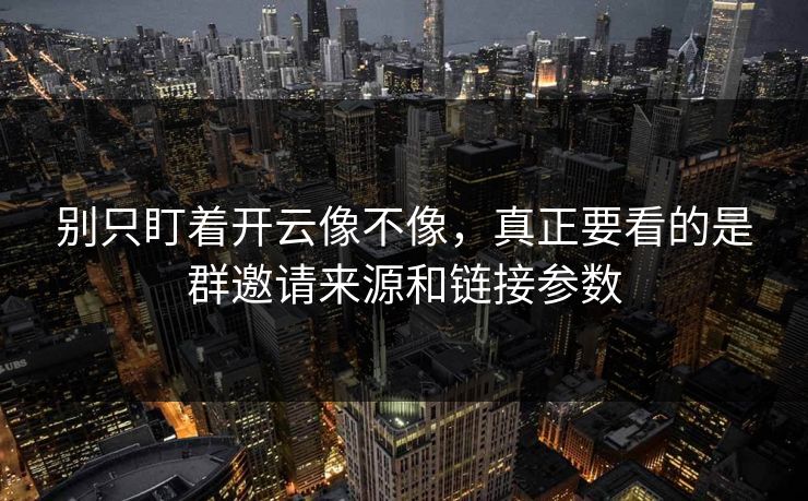 别只盯着开云像不像，真正要看的是群邀请来源和链接参数
