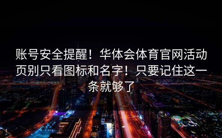 账号安全提醒！华体会体育官网活动页别只看图标和名字！只要记住这一条就够了