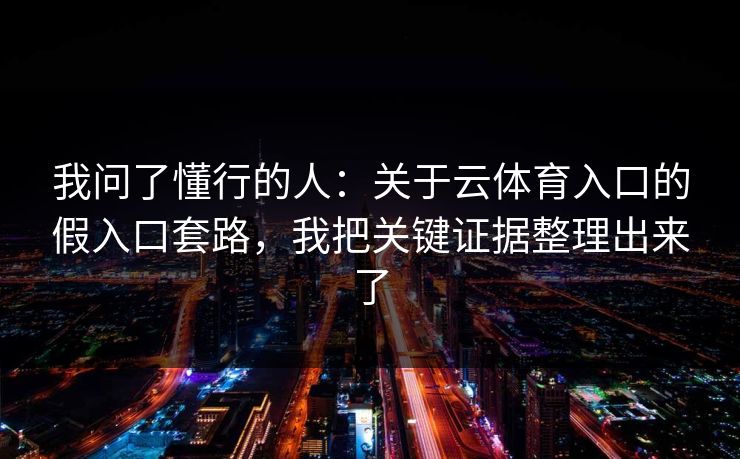 我问了懂行的人：关于云体育入口的假入口套路，我把关键证据整理出来了
