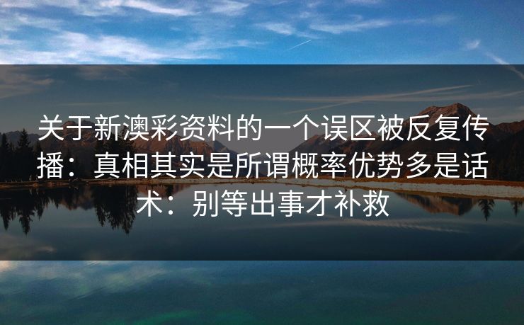 关于新澳彩资料的一个误区被反复传播：真相其实是所谓概率优势多是话术：别等出事才补救
