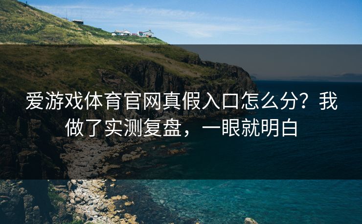 爱游戏体育官网真假入口怎么分？我做了实测复盘，一眼就明白