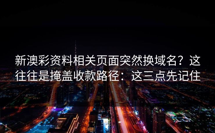 新澳彩资料相关页面突然换域名？这往往是掩盖收款路径：这三点先记住