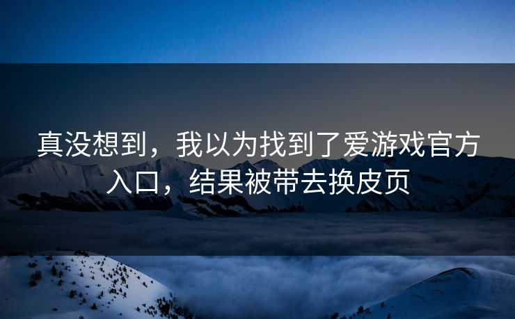 真没想到，我以为找到了爱游戏官方入口，结果被带去换皮页