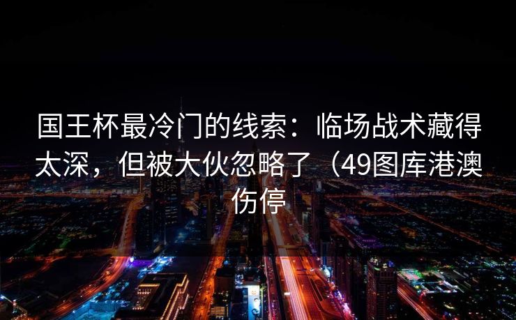 国王杯最冷门的线索：临场战术藏得太深，但被大伙忽略了（49图库港澳伤停