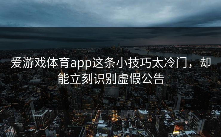 爱游戏体育app这条小技巧太冷门，却能立刻识别虚假公告