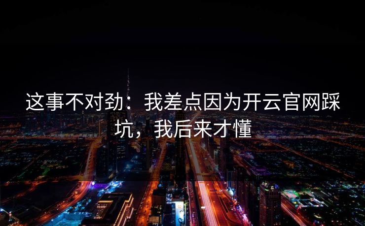 这事不对劲：我差点因为开云官网踩坑，我后来才懂