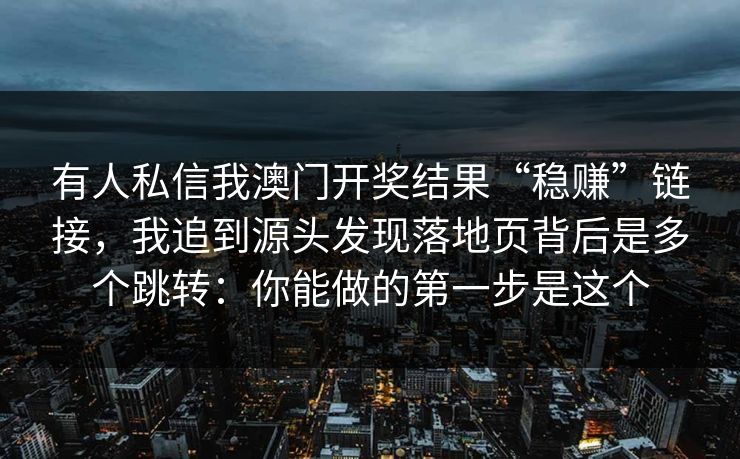 有人私信我澳门开奖结果“稳赚”链接，我追到源头发现落地页背后是多个跳转：你能做的第一步是这个