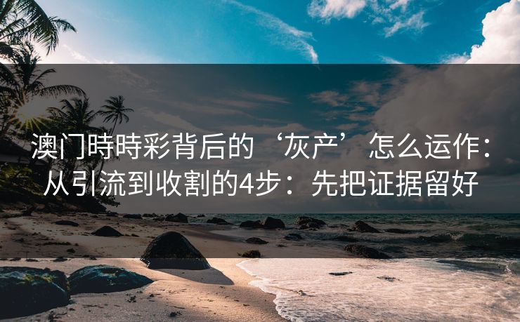 澳门時時彩背后的‘灰产’怎么运作:从引流到收割的4步:先把证据留好 澳门時時彩背后的‘灰产’怎么运作:从引流到收割的4步:先把证据留好