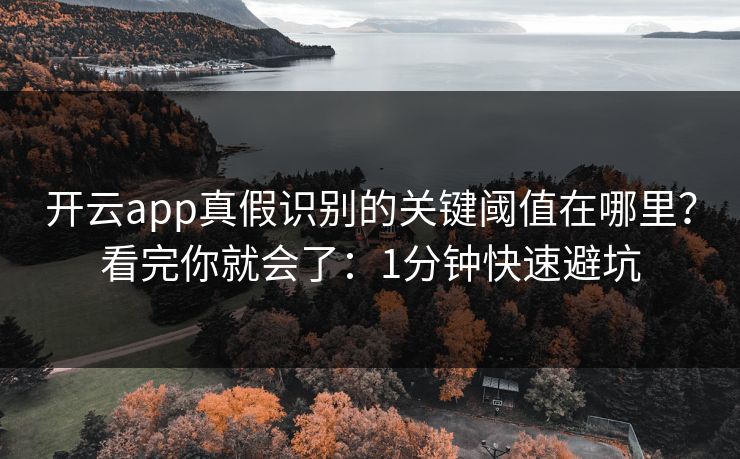 开云app真假识别的关键阈值在哪里?看完你就会了:1分钟快速避坑 开云app真假识别的关键阈值在哪里?看完你就会了:1分钟快速避坑
