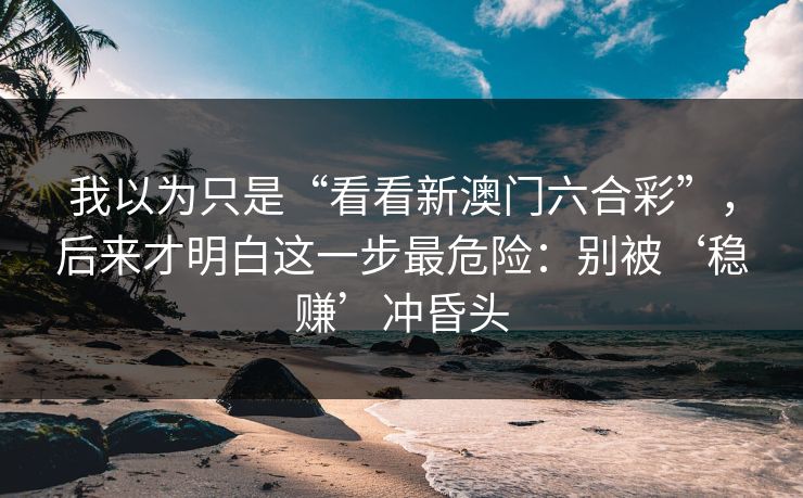 我以为只是“看看新澳门六合彩”,后来才明白这一步最危险:别被‘稳赚’冲昏头 我以为只是“看看新澳门六合彩”,后来才明白这一步最危险:别被‘稳赚’冲昏头