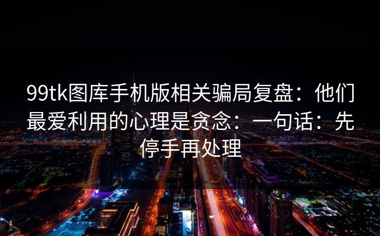 99tk图库手机版相关骗局复盘:他们最爱利用的心理是贪念:一句话:先停手再处理 99tk图库手机版相关骗局复盘:他们最爱利用的心理是贪念:一句话:先停手再处理
